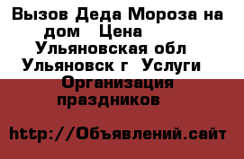 Вызов Деда Мороза на дом › Цена ­ 500 - Ульяновская обл., Ульяновск г. Услуги » Организация праздников   